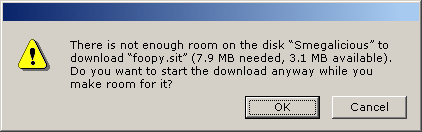 There is not enough room on the disk “Smegalicious” to download “foopy.sit” (7.9 MB needed, 3.1 MB available). Do you want to start the download anyway while you make room for it? ( Cancel ) ((  OK  ))