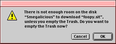 There is not enough room on the disk “Smegalicious” to download “foopy.sit”, unless you empty the {Trash | Recycle Bin}. Do you want to empty the {Trash | Recycle Bin} now? ( Cancel ) ((  OK  ))